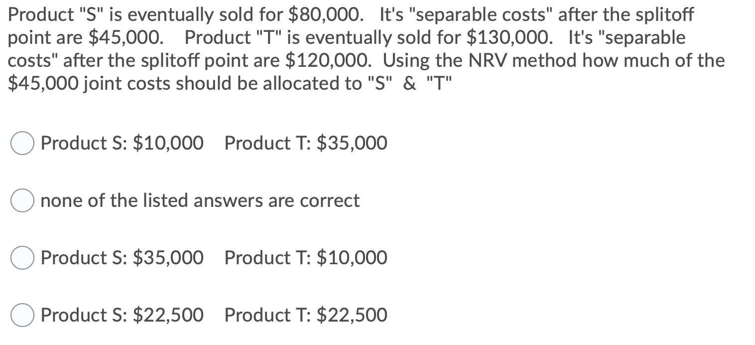 Product "S" is eventually sold for $80,000. It's "separable costs" after