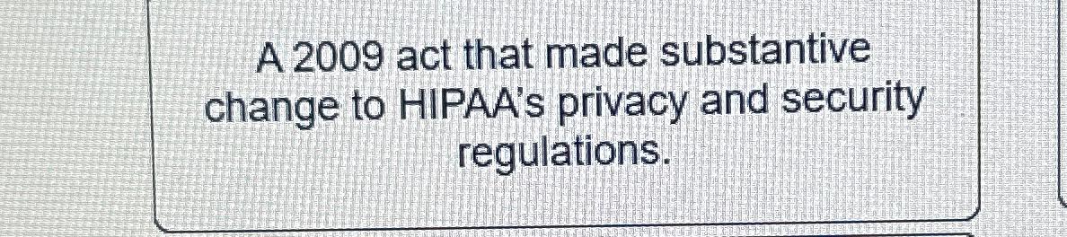  A 2009 act that made substantive change to HIPAA's privacy and