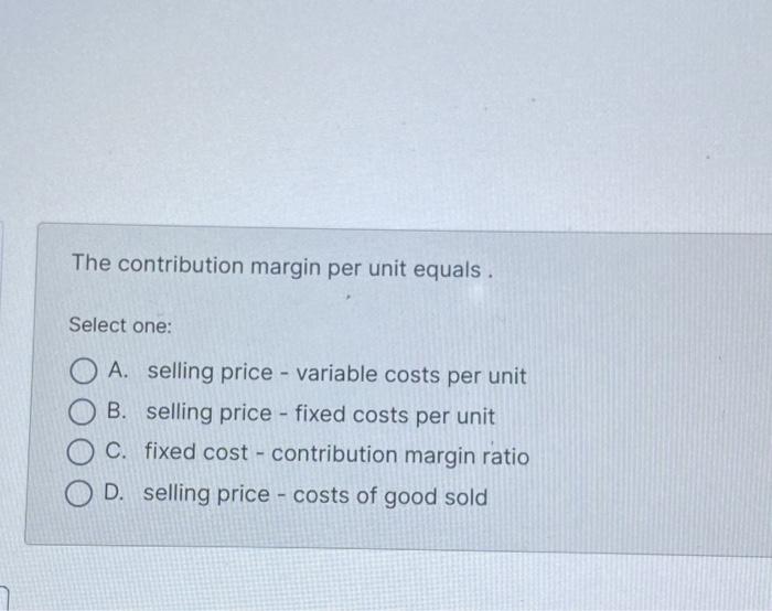  The contribution margin per unit equals. Select one: A. selling price