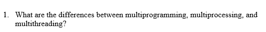 1. What are the differences between multiprogramming, multiprocessing, and multithreading