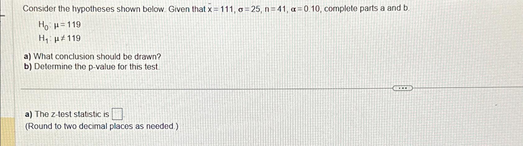  Consider the hypotheses shown below. Given that x=111,=25,n=41,=0.10, complete parts a