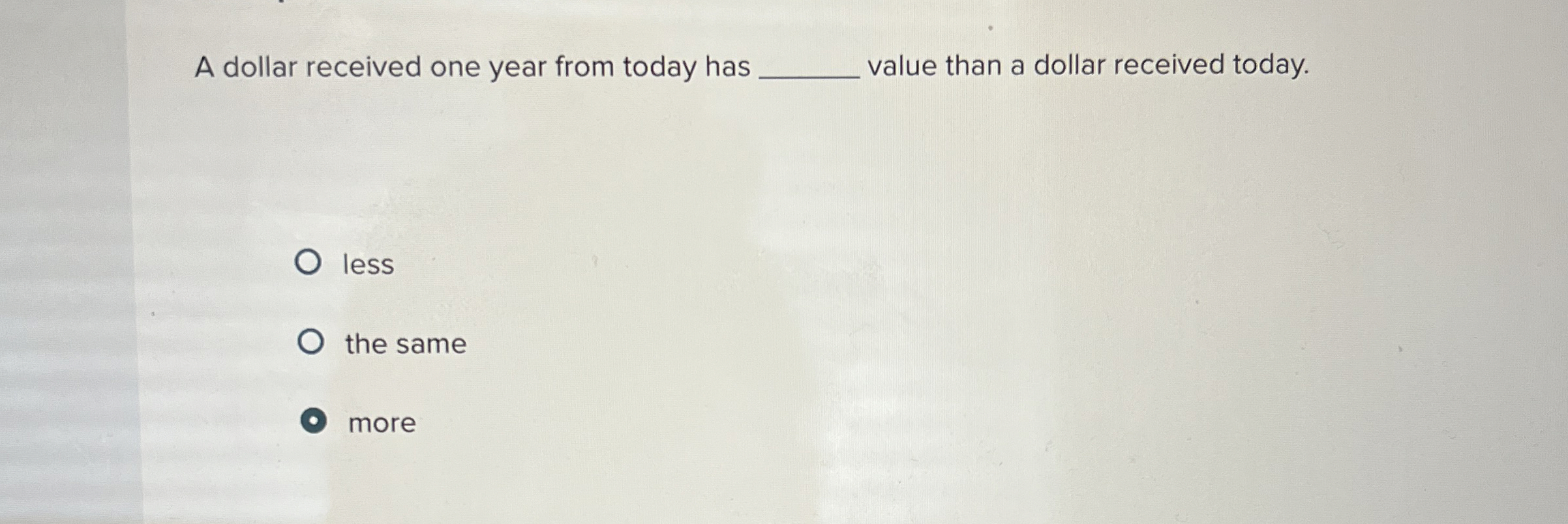  A dollar received one year from today has value than a
