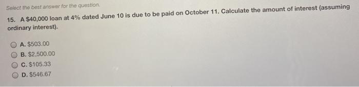  Select the best answer for the question 15. A $40,000 loan