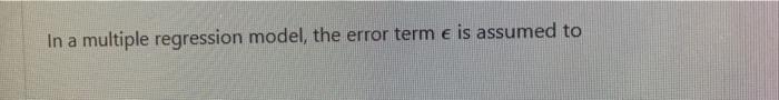  In a multiple regression model, the error term e is assumed