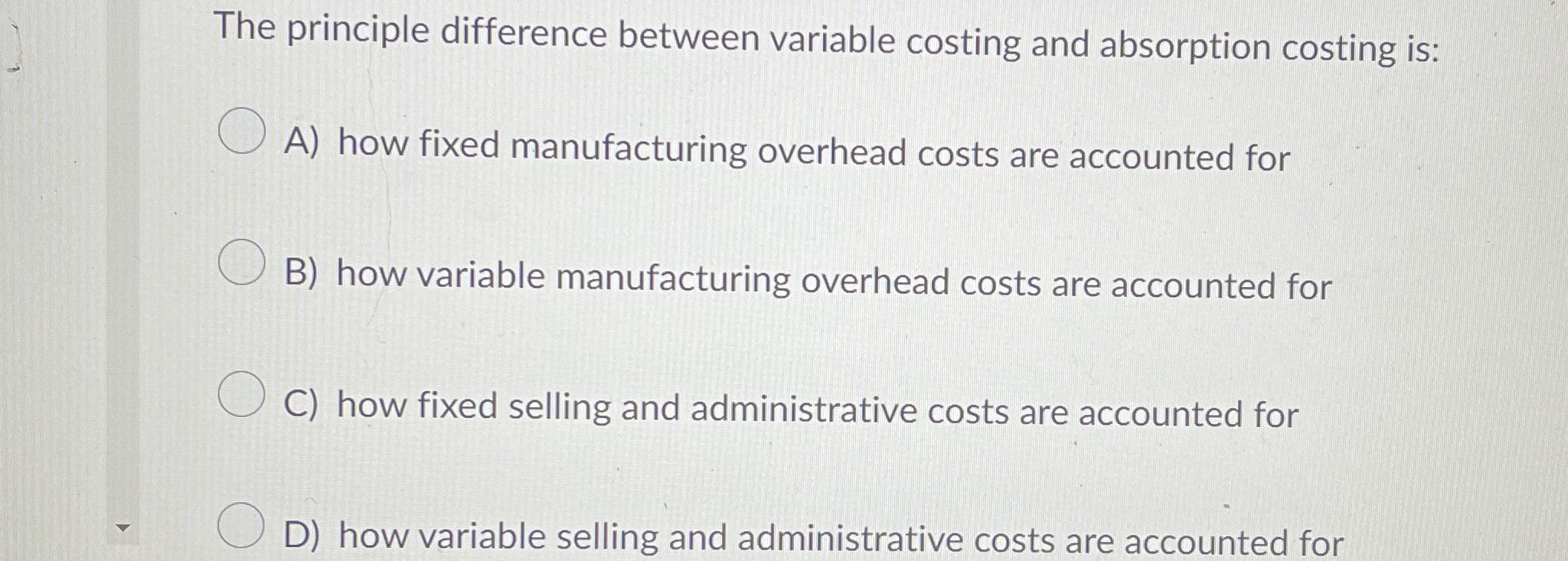  The principle difference between variable costing and absorption costing is: A)