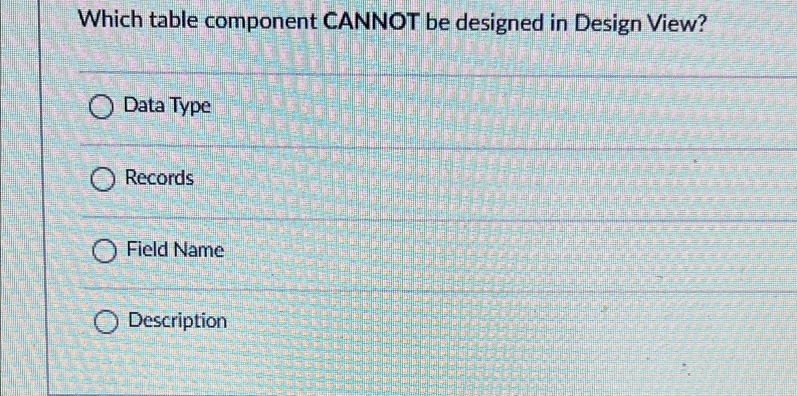  Which table component CANNOT be designed in Design View? Data Type