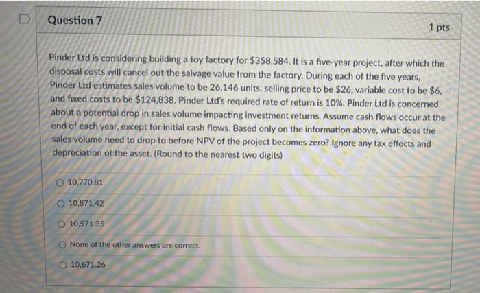  D Question 7 1 pts Pinder Ltd is considering building a
