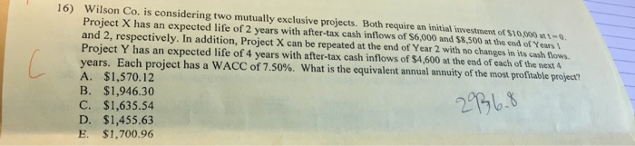  16) Wilson Co. is considering two mutually exclusive projects. Both require