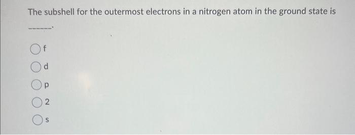  The subshell for the outermost electrons in a nitrogen atom in