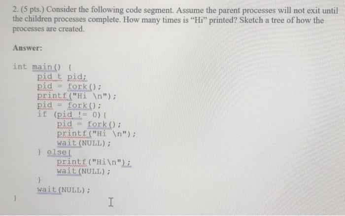  2. (5 pts. Consider the following code segment. Assume the parent