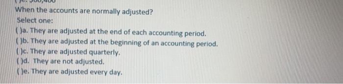  When the accounts are normally adjusted? Select one: (a. They are