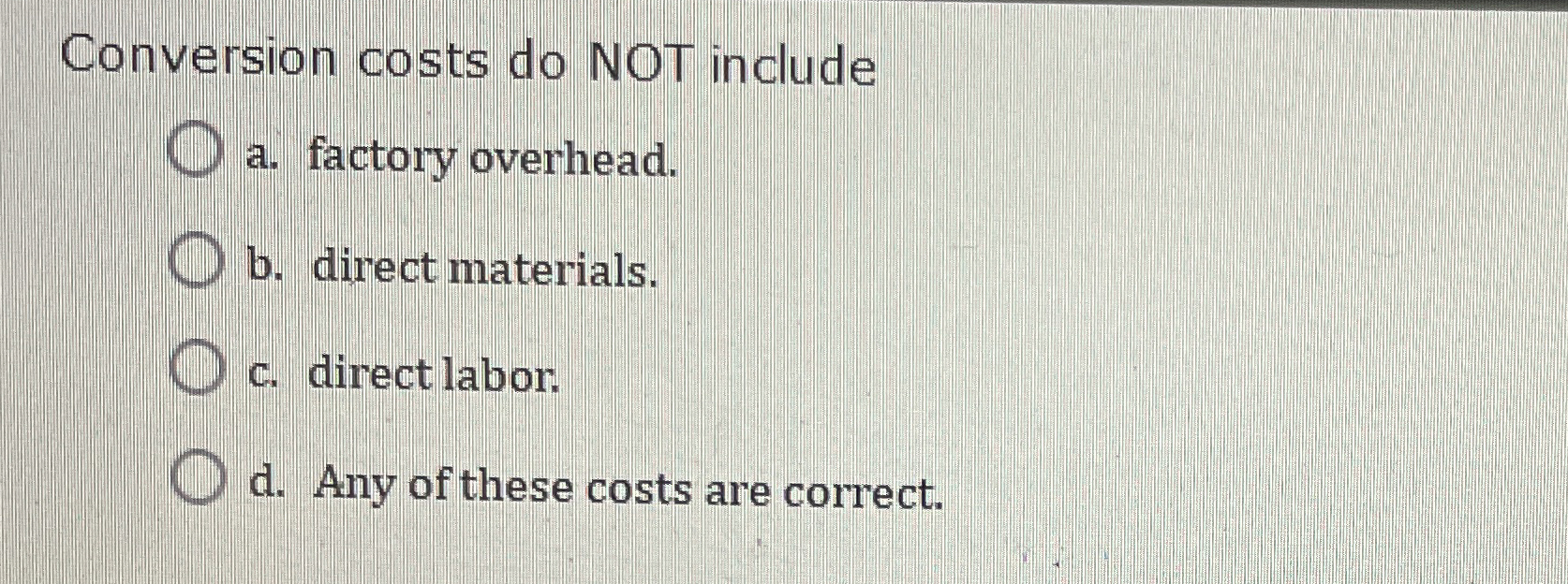  Conversion costs do NOT include a. factory overhead. b. direct materials.