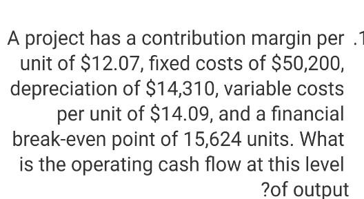  A project has a contribution margin per unit of $12.07, fixed
