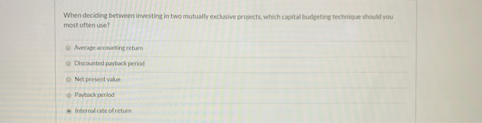  When deciding between investing in two mutually exclusive projects, which capital