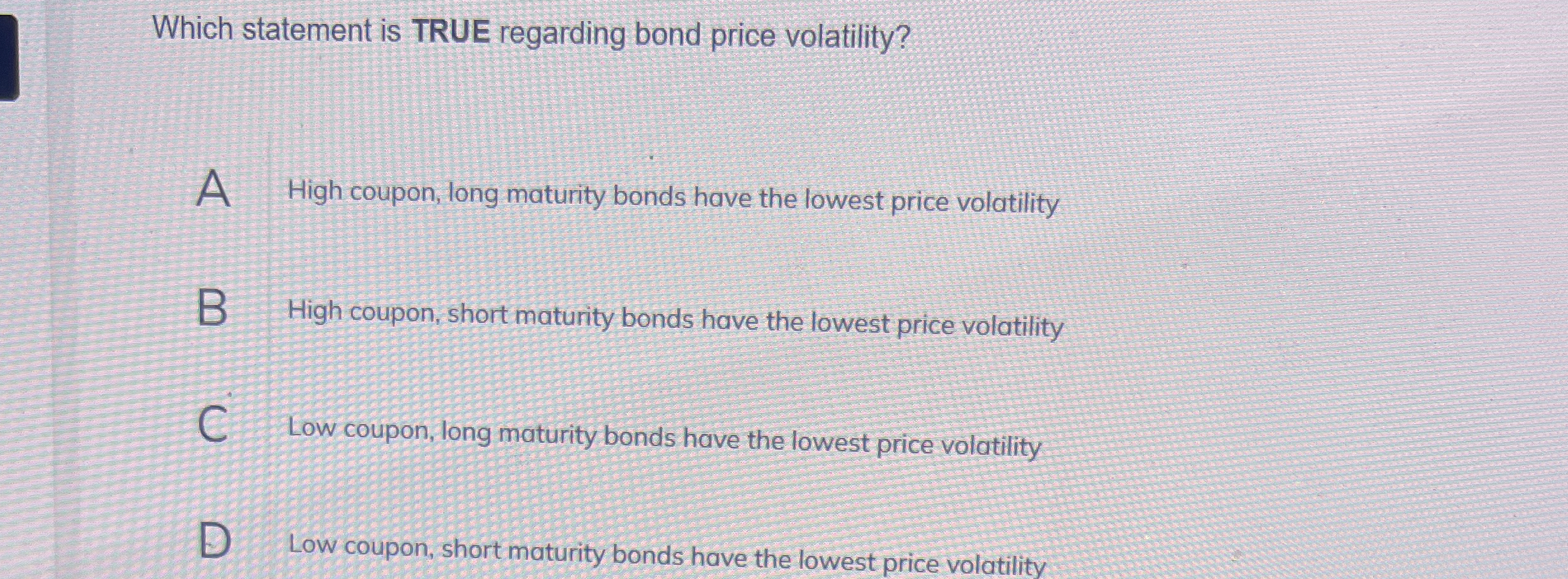  Which statement is TRUE regarding bond price volatility? A High coupon,