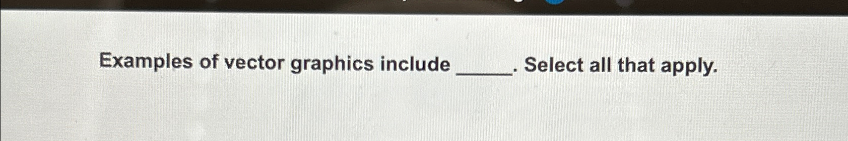  Examples of vector graphics include Select all that apply. 