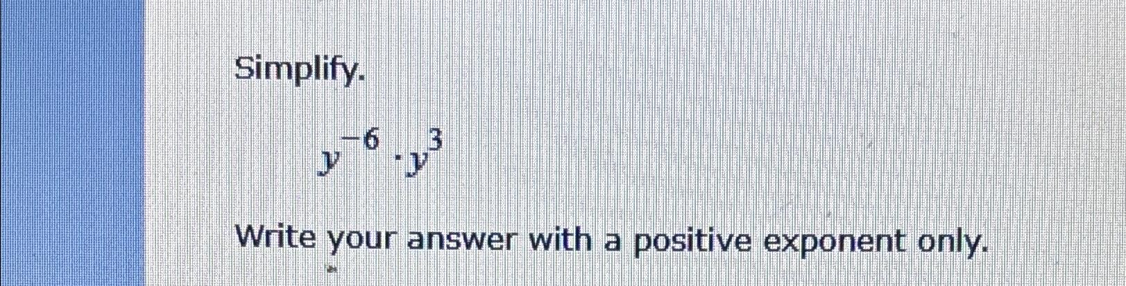  Simplify. y-6*y3 Write your answer with a positive exponent only. 