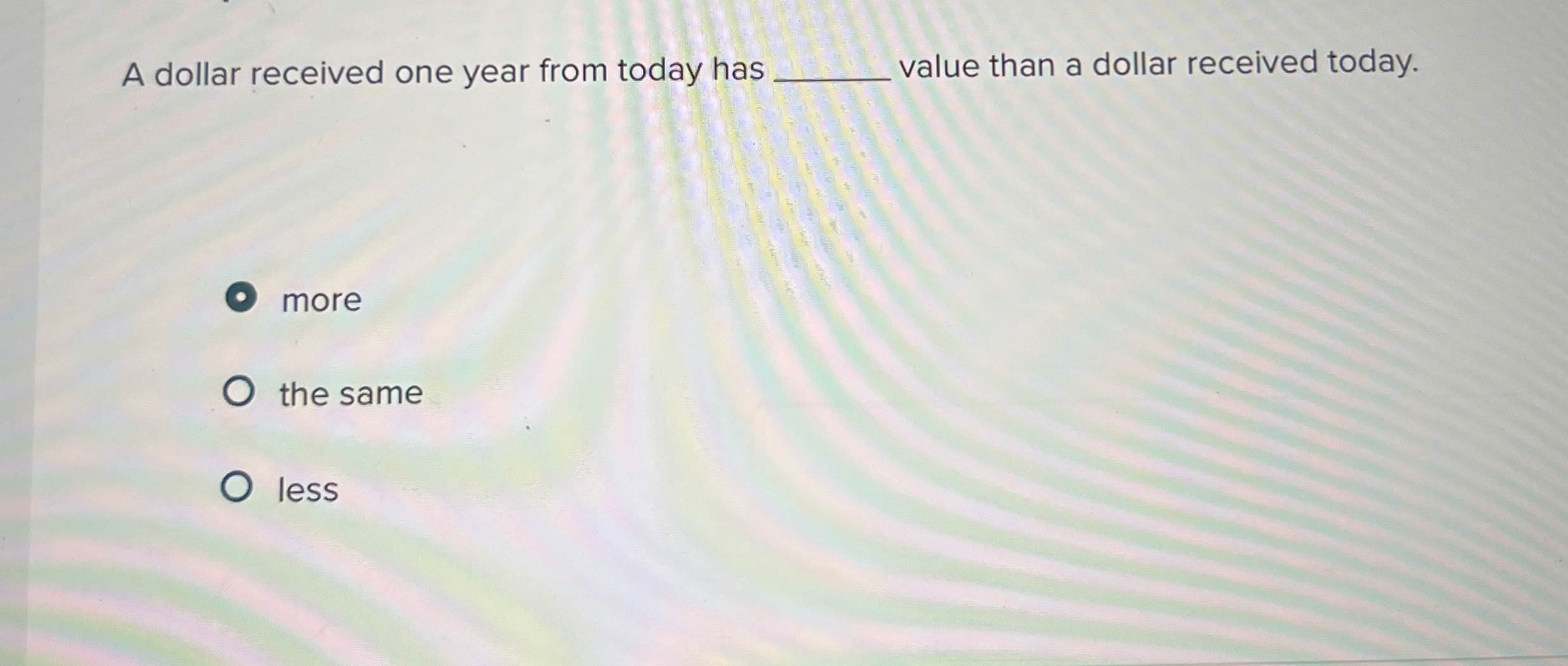  A dollar received one year from today has value than a