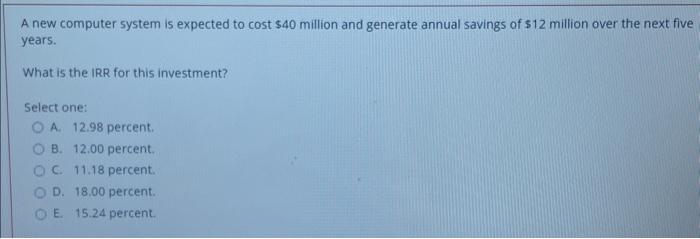  A new computer system is expected to cost $40 million and