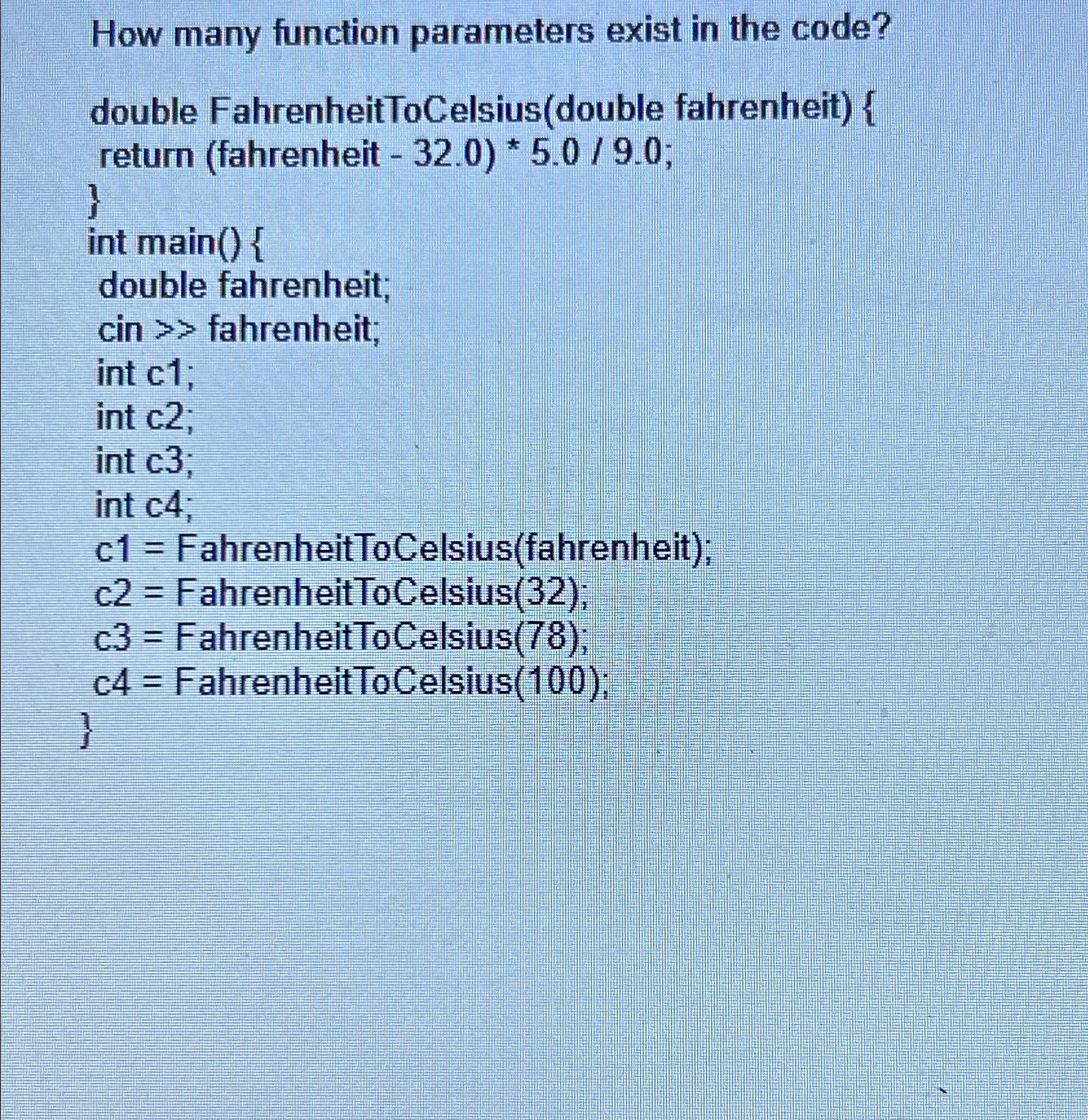 How many function parameters exist in the code? double FahrenheitToCelsius(double fahrenheit){