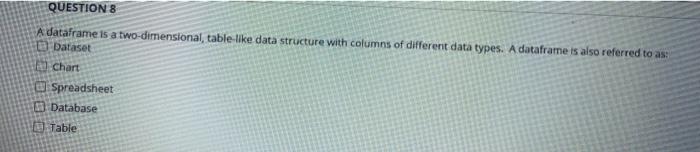  QUESTION 8 A dataframe is a two-dimensional, table-like data structure with