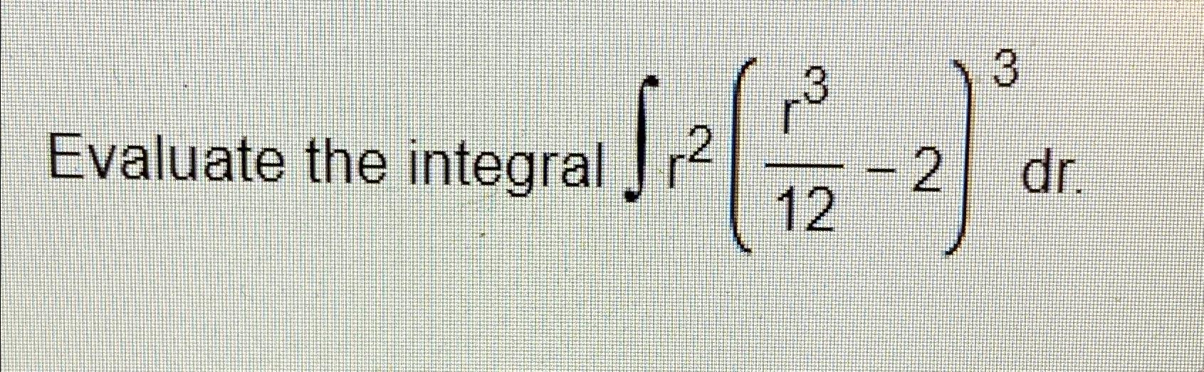  Evaluate the integral r2(r312-2)3dr 