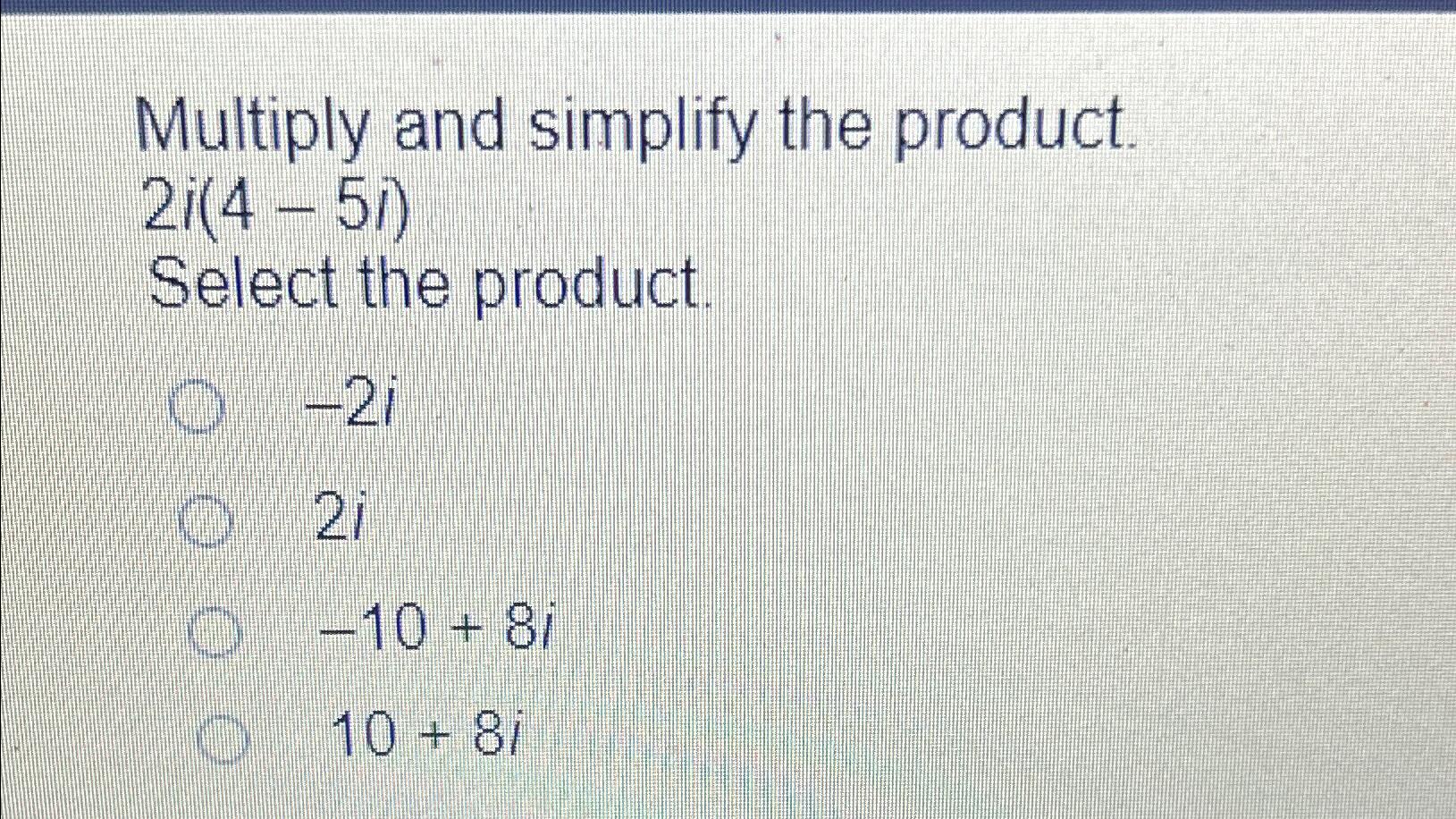  Multiply and simplify the product. 2i(4-5i) Select the product. -2i 2i