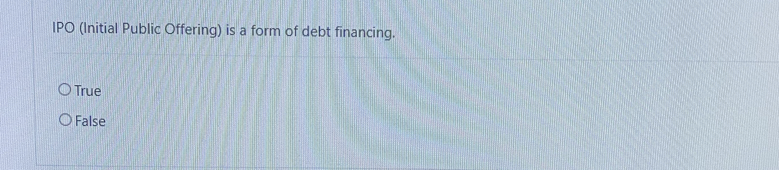  IPO (Initial Public Offering) is a form of debt financing. True