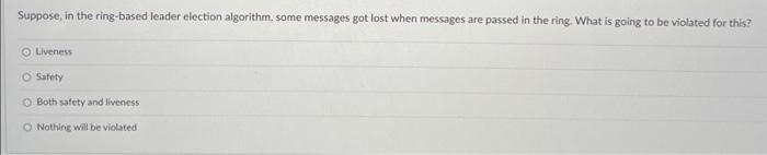  Suppose, in the ring-based leader election algorithm, some messages got lost