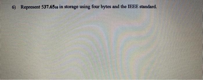  6) Represent 537.6510 in storage using four bytes and the IEEE