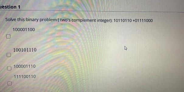  lestion 1 Solve this binary problem (two's complement integer): 10110110 +01111000