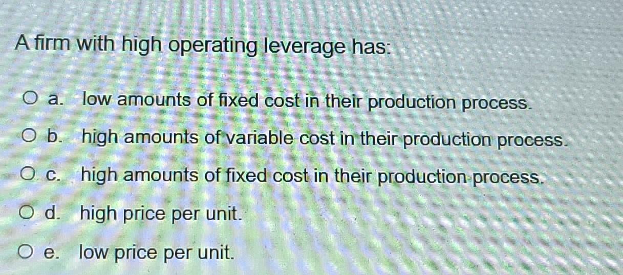  A firm with high operating leverage has: O a. low amounts