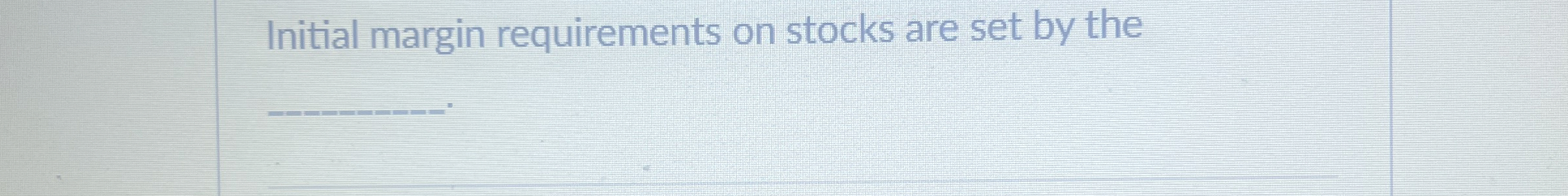  Initial margin requirements on stocks are set by the 