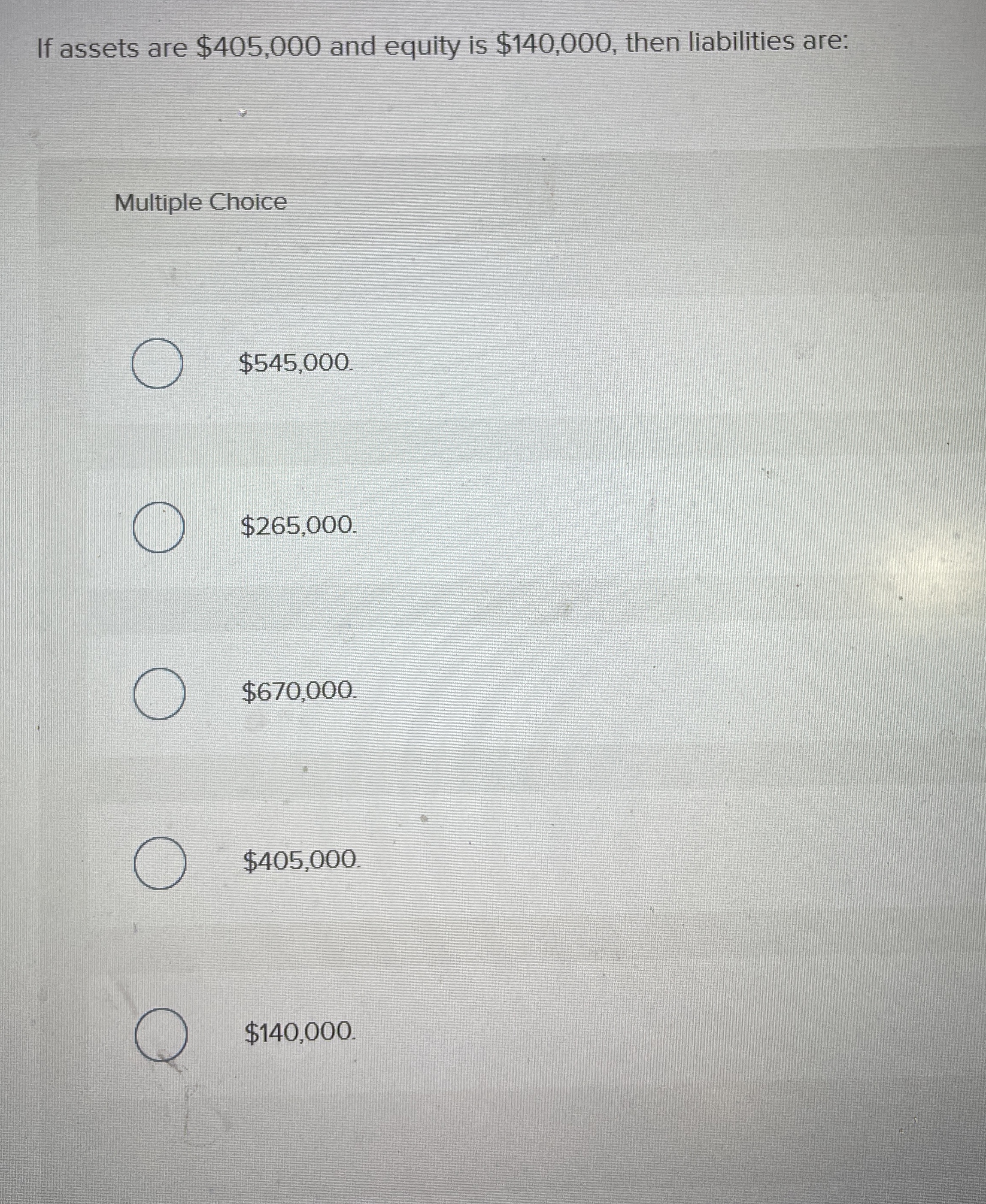  If assets are $405,000 and equity is $140,000, then liabilities are: