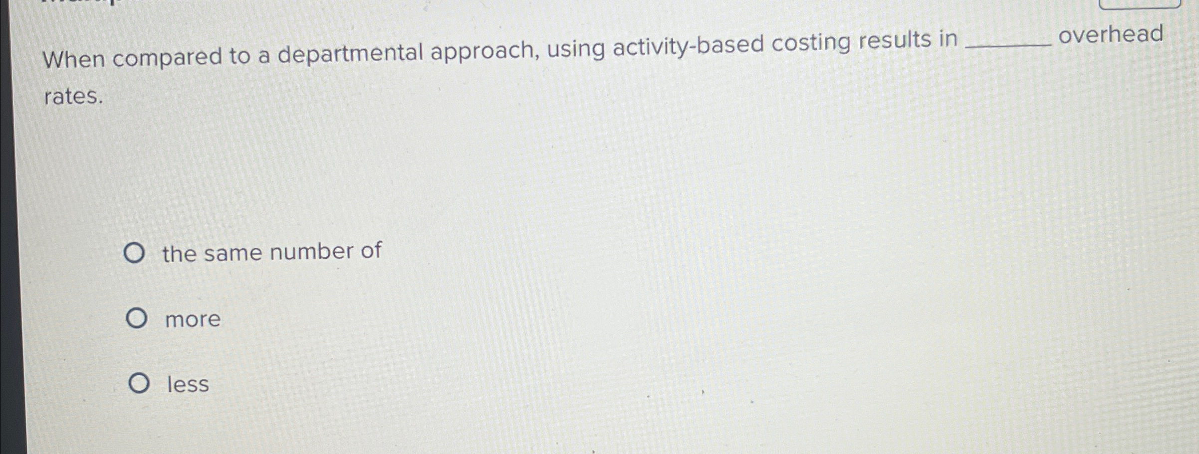  When compared to a departmental approach, using activity-based costing results in