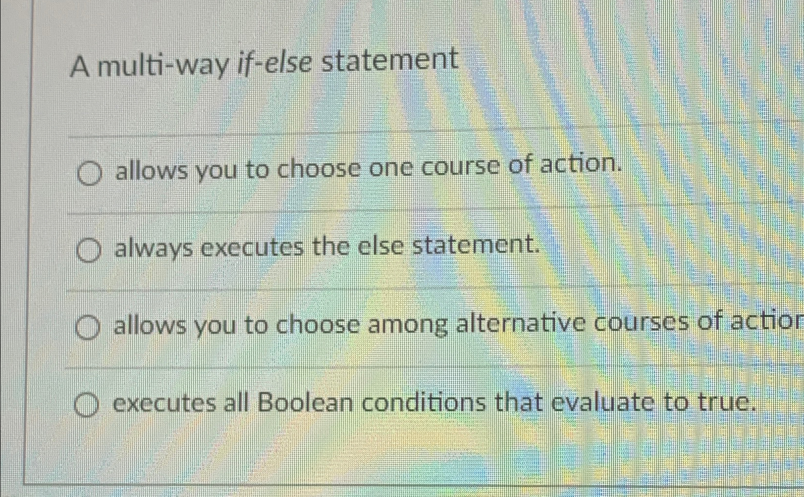  A multi-way if-else statement allows you to choose one course of