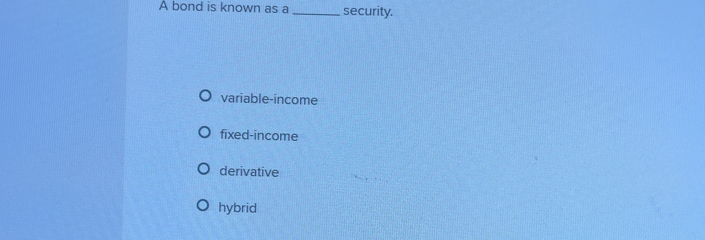  A bond is known as a security. variable-income fixed-income derivative hybrid