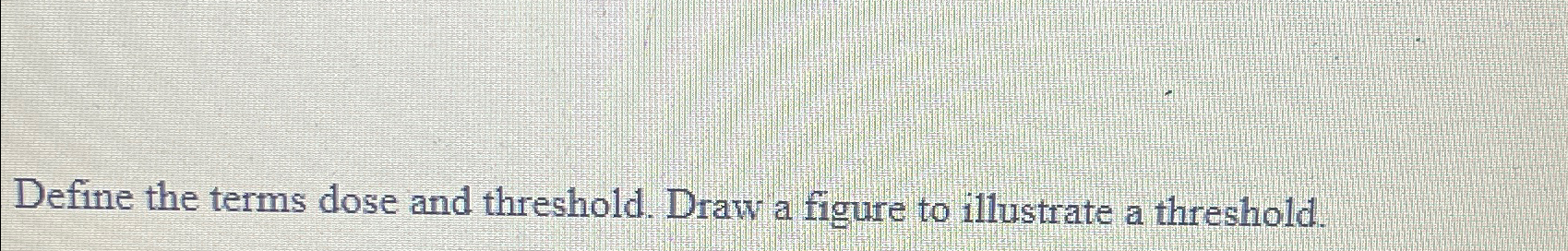  Define the terms dose and threshold. Draw a figure to illustrate