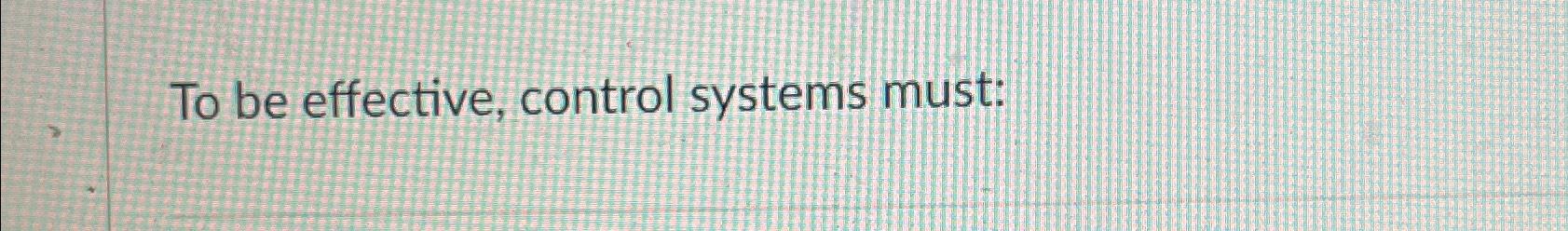  To be effective, control systems must: 