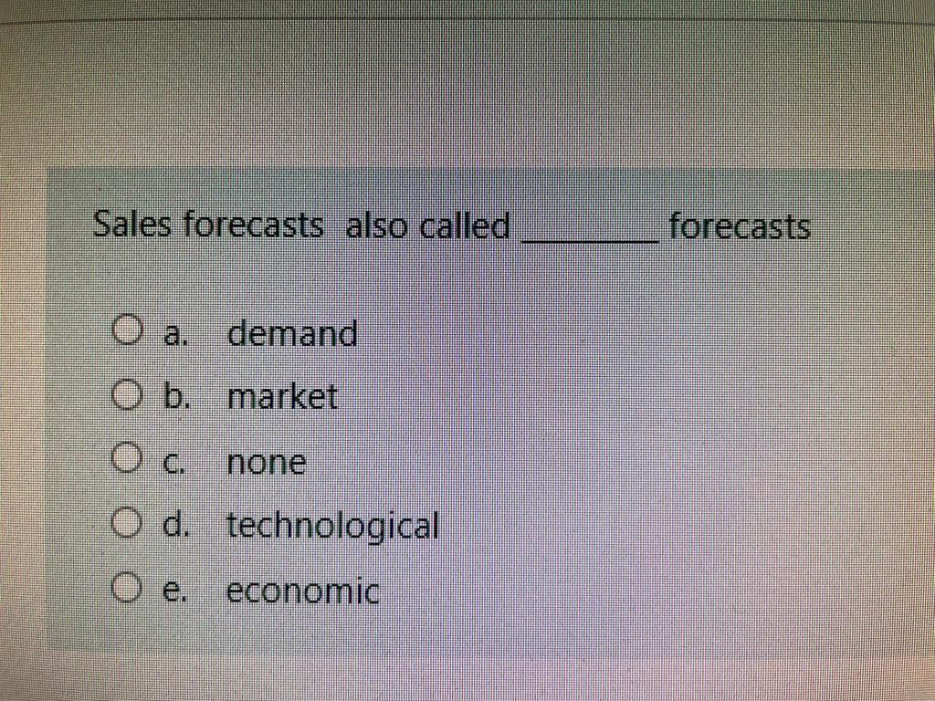  Sales forecasts also called forecasts O a. demand b. market O