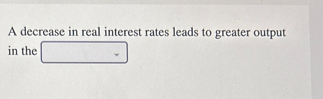  A decrease in real interest rates leads to greater output in