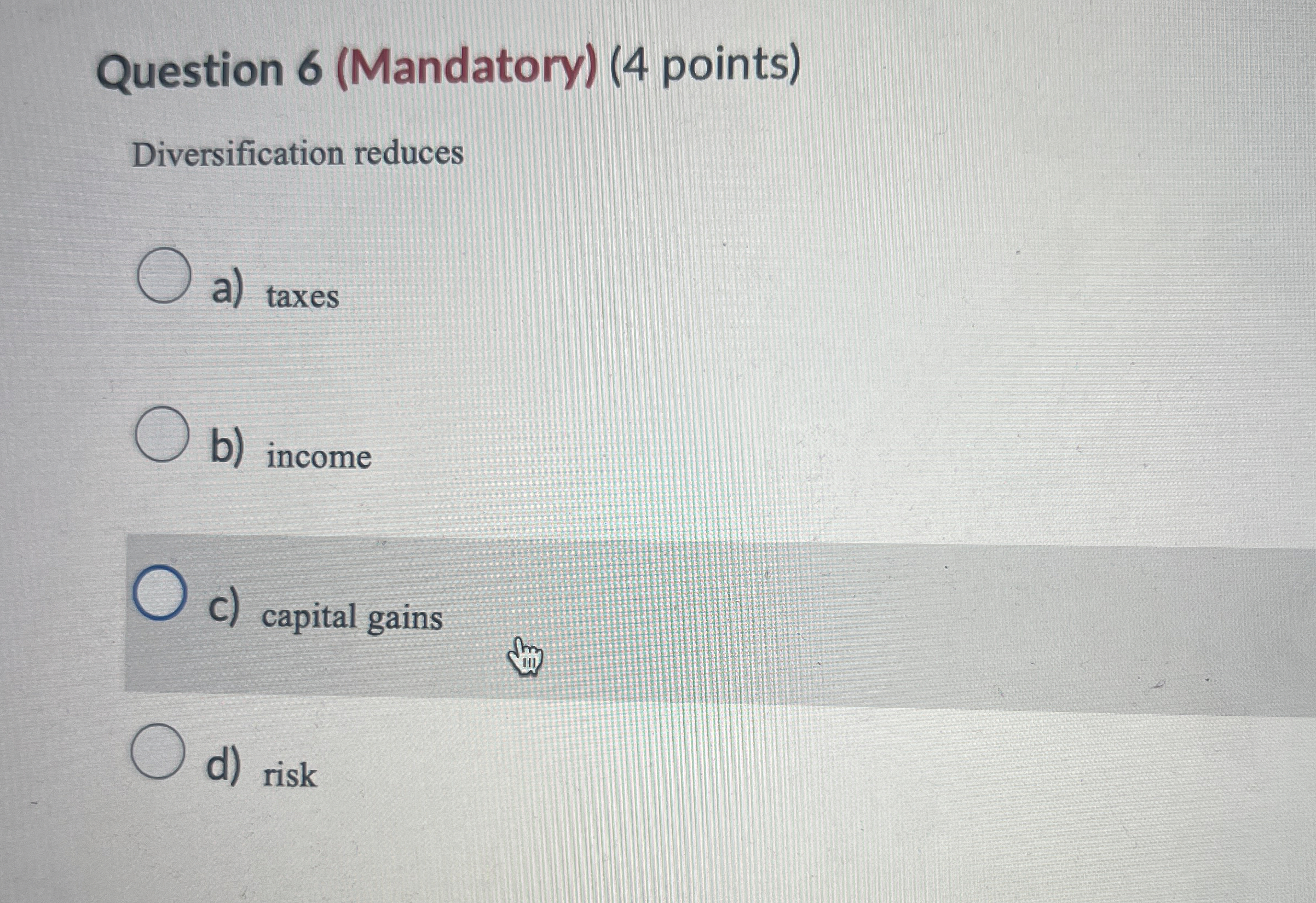  Question 6(Mandatory)(4 points) Diversification reduces a) taxes b) income C) capital