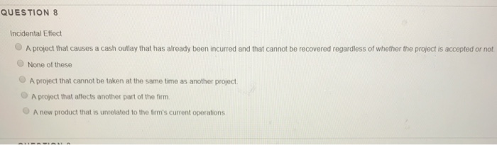  QUESTION 8 Incidental Effect A project that causes a cash outlay