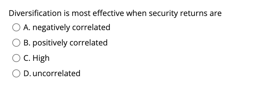  Diversification is most effective when security returns are A. negatively correlated