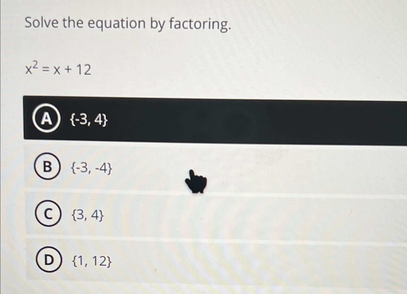  Solve the equation by factoring. x2=x+12 {-3,4} {-3,-4} {3,4} {1,12} 