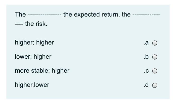  the expected return, the The --- the risk. higher; higher .a