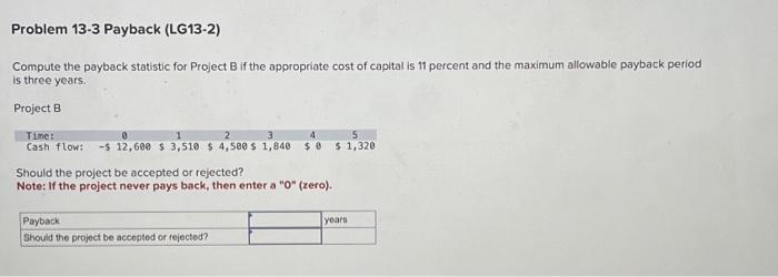  Problem 13-3 Payback (LG13-2) Compute the payback statistic for Project B