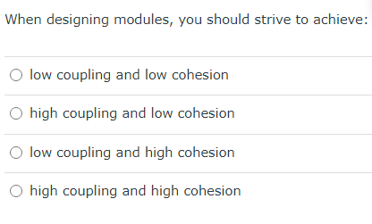 When designing modules, you should strive to achieve: low coupling and