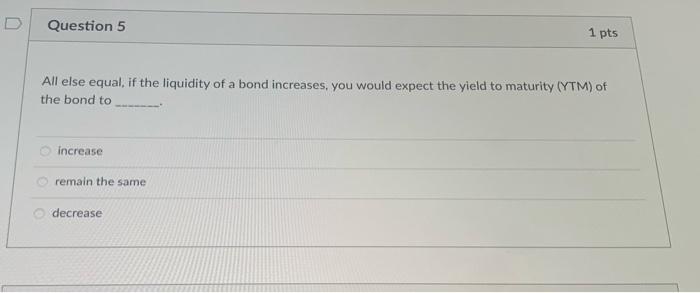  D Question 5 1 pts All else equal, if the liquidity