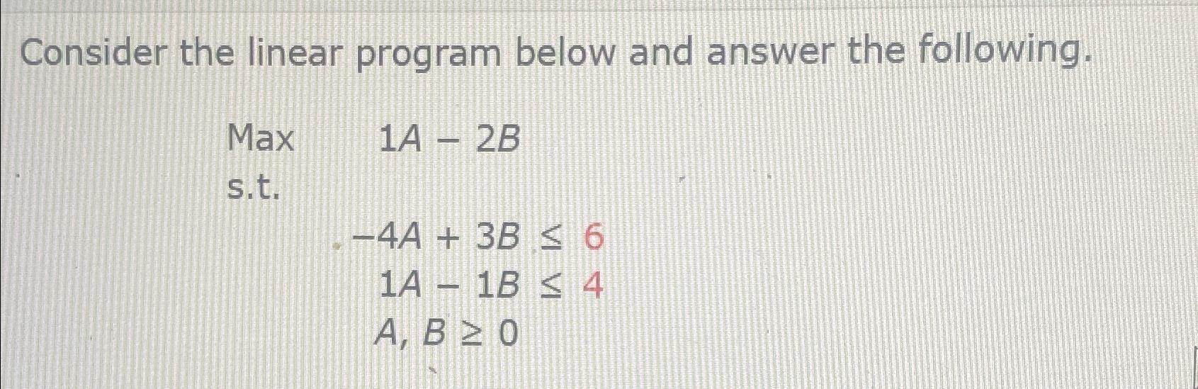  Consider the linear program below and answer the following. Max 1A-2B